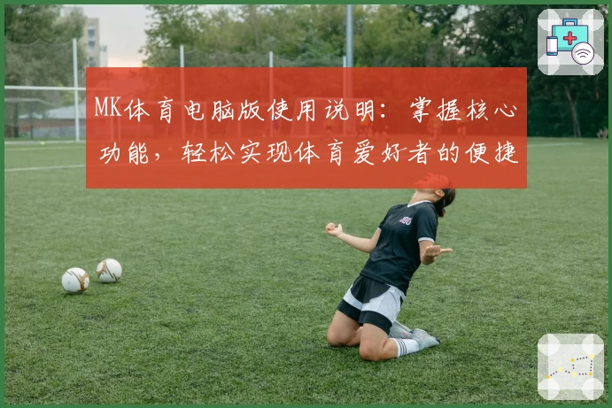 MK体育电脑版使用说明：掌握核心功能，轻松实现体育爱好者的便捷操作体验