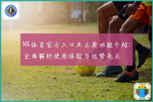 MK体育官方入口及主要功能介绍：全面解析使用体验与优势亮点