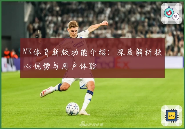 MK体育新版功能介绍：深度解析核心优势与用户体验