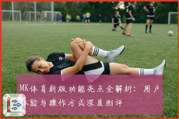 MK体育新版功能亮点全解析：用户体验与操作方式深度测评