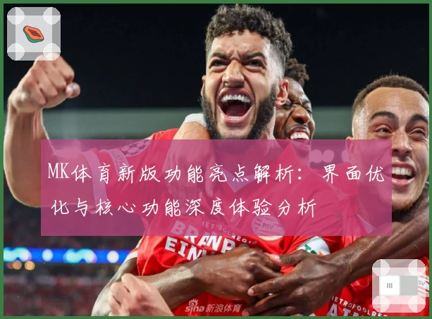 MK体育新版功能亮点解析：界面优化与核心功能深度体验分析