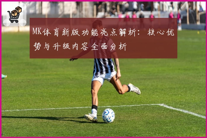 MK体育新版功能亮点解析：核心优势与升级内容全面分析