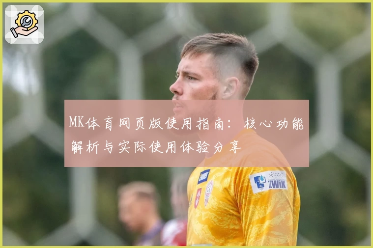 MK体育网页版使用指南：核心功能解析与实际使用体验分享
