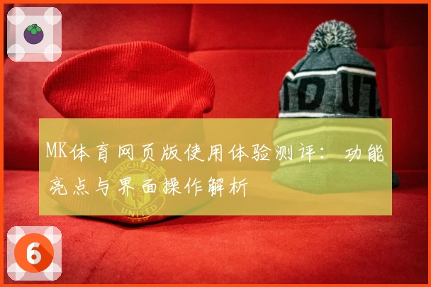 MK体育网页版使用体验测评：功能亮点与界面操作解析