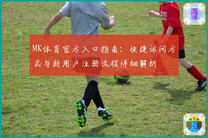 MK体育官方入口指南：快捷访问方式与新用户注册流程详细解析