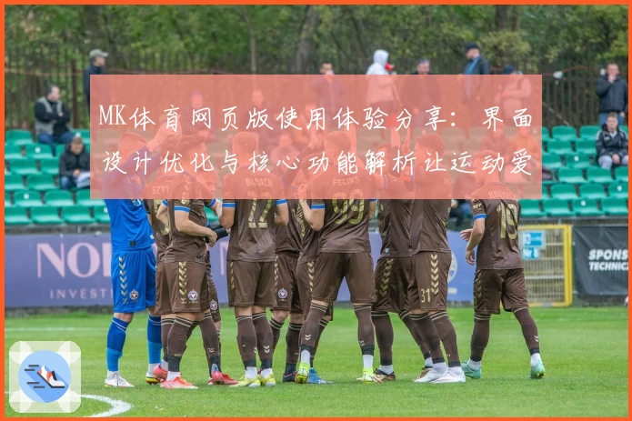 MK体育网页版使用体验分享：界面设计优化与核心功能解析让运动爱好者爱不释手