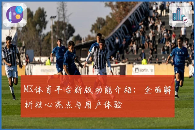 MK体育平台新版功能介绍：全面解析核心亮点与用户体验