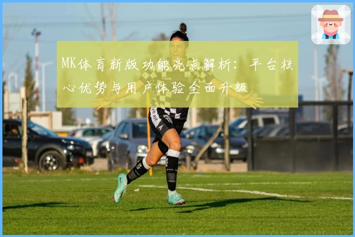 MK体育新版功能亮点解析：平台核心优势与用户体验全面升级