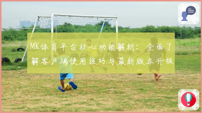 MK体育平台核心功能解析：全面了解客户端使用技巧与最新版本升级亮点