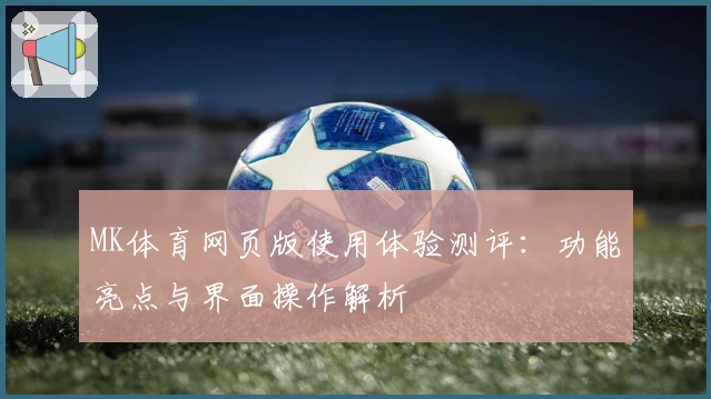 MK体育网页版使用体验测评：功能亮点与界面操作解析