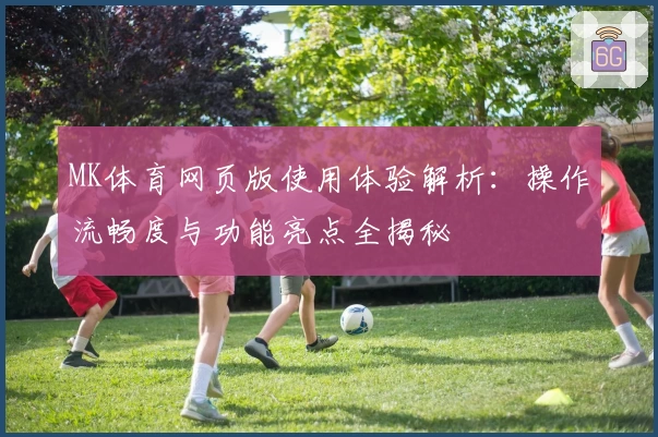 MK体育网页版使用体验解析：操作流畅度与功能亮点全揭秘