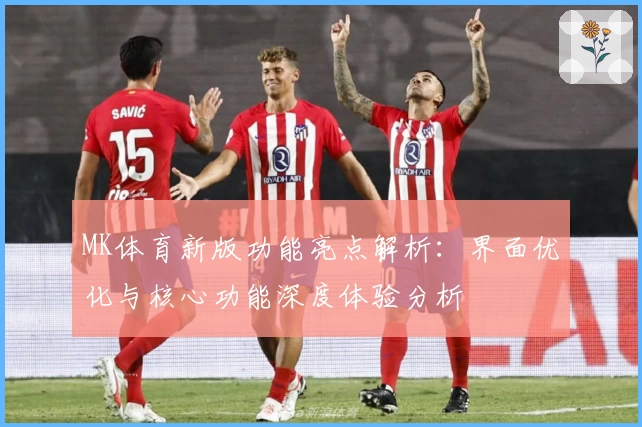 MK体育新版功能亮点解析：界面优化与核心功能深度体验分析