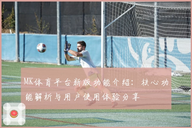 MK体育平台新版功能介绍：核心功能解析与用户使用体验分享
