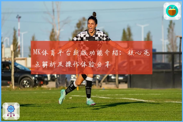 MK体育平台新版功能介绍：核心亮点解析及操作体验分享